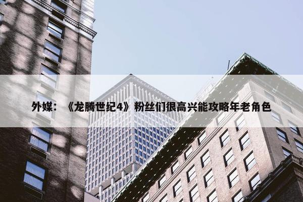 外媒：《龙腾世纪4》粉丝们很高兴能攻略年老角色