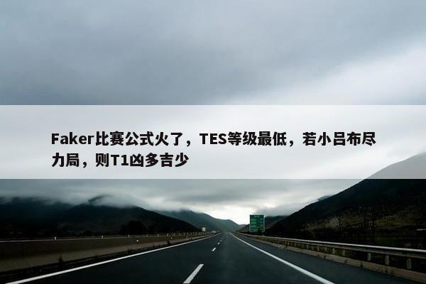 Faker比赛公式火了，TES等级最低，若小吕布尽力局，则T1凶多吉少