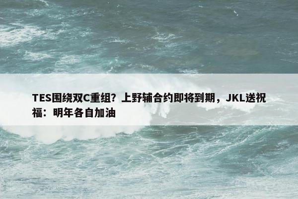 TES围绕双C重组？上野辅合约即将到期，JKL送祝福：明年各自加油