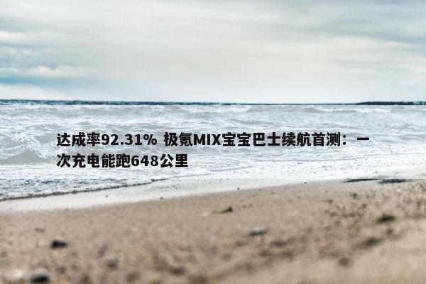 达成率92.31% 极氪MIX宝宝巴士续航首测：一次充电能跑648公里