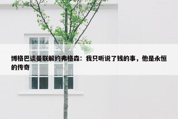 博格巴谈曼联解约弗格森：我只听说了钱的事，他是永恒的传奇