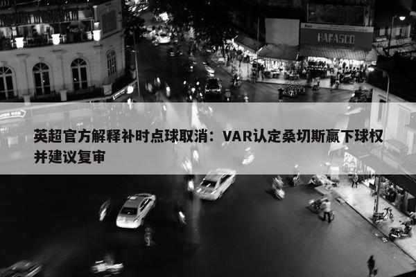 英超官方解释补时点球取消：VAR认定桑切斯赢下球权并建议复审