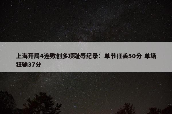 上海开局4连败创多项耻辱纪录：单节狂丢50分 单场狂输37分