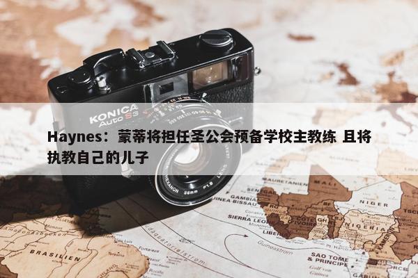 Haynes：蒙蒂将担任圣公会预备学校主教练 且将执教自己的儿子