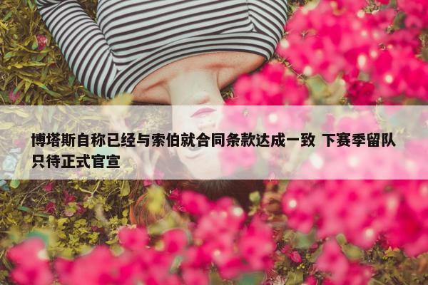 博塔斯自称已经与索伯就合同条款达成一致 下赛季留队只待正式官宣