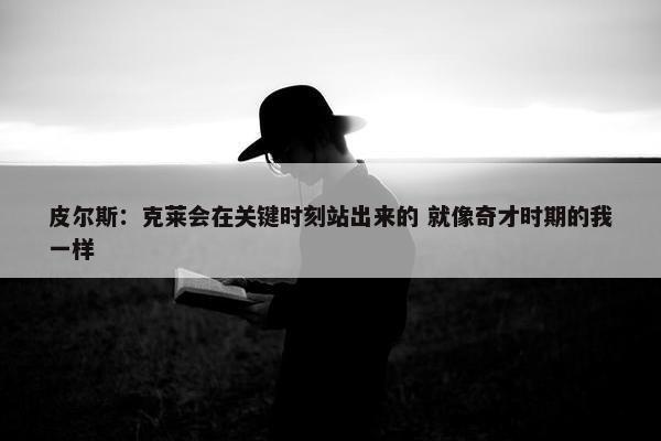 皮尔斯：克莱会在关键时刻站出来的 就像奇才时期的我一样