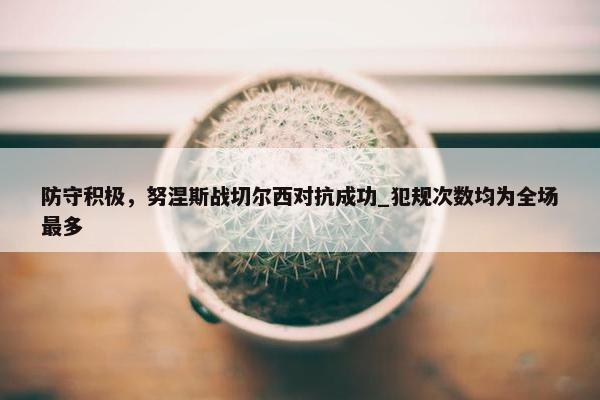 防守积极，努涅斯战切尔西对抗成功_犯规次数均为全场最多