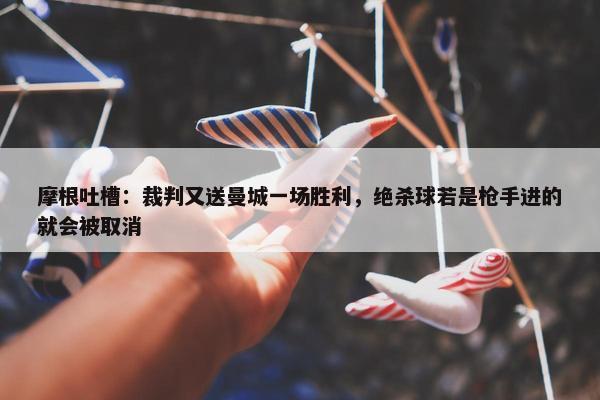 摩根吐槽：裁判又送曼城一场胜利，绝杀球若是枪手进的就会被取消