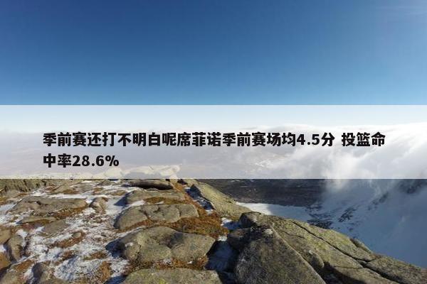 季前赛还打不明白呢席菲诺季前赛场均4.5分 投篮命中率28.6%