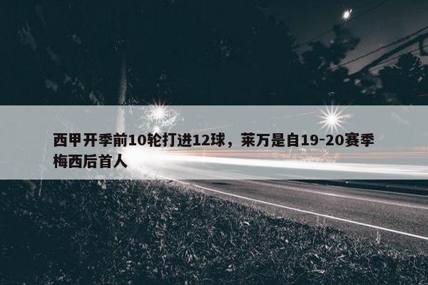 西甲开季前10轮打进12球，莱万是自19-20赛季梅西后首人