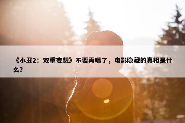 《小丑2：双重妄想》不要再唱了，电影隐藏的真相是什么？