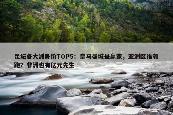 足坛各大洲身价TOP5：皇马曼城是赢家，亚洲区谁领跑？非洲也有亿元先生