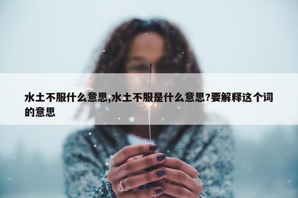 水土不服什么意思,水土不服是什么意思?要解释这个词的意思