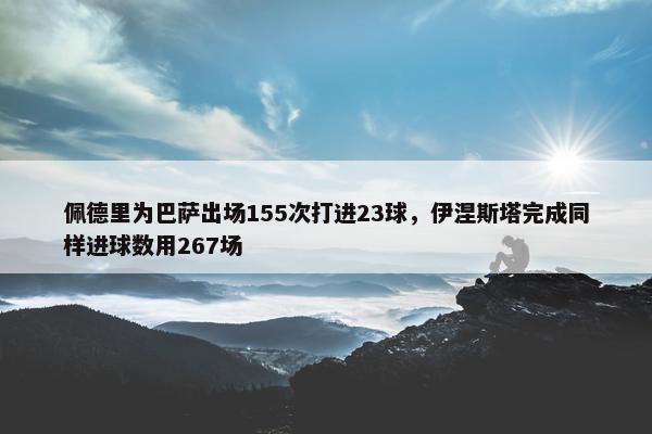 佩德里为巴萨出场155次打进23球，伊涅斯塔完成同样进球数用267场