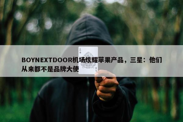 BOYNEXTDOOR机场炫耀苹果产品，三星：他们从来都不是品牌大使