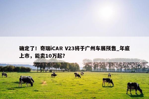 确定了！奇瑞iCAR V23将于广州车展预售_年底上市，能卖10万起？