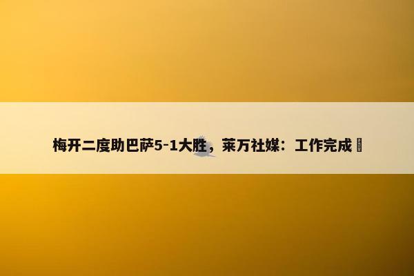 梅开二度助巴萨5-1大胜，莱万社媒：工作完成✅