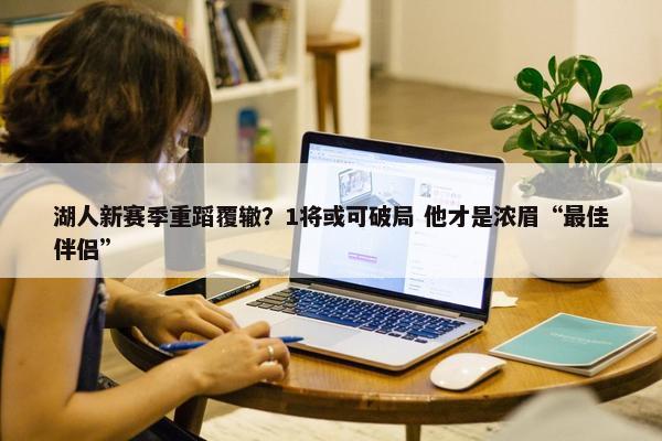 湖人新赛季重蹈覆辙？1将或可破局 他才是浓眉“最佳伴侣”