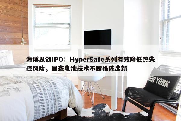 海博思创IPO：HyperSafe系列有效降低热失控风险，固态电池技术不断推陈出新