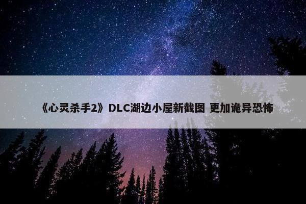 《心灵杀手2》DLC湖边小屋新截图 更加诡异恐怖