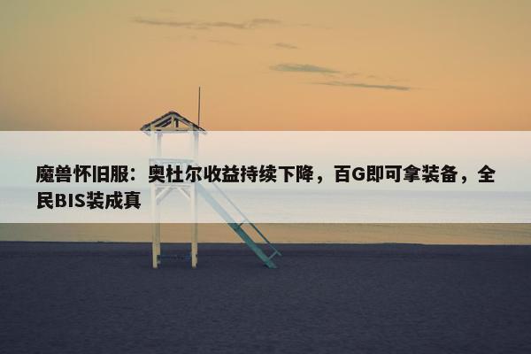 魔兽怀旧服：奥杜尔收益持续下降，百G即可拿装备，全民BIS装成真