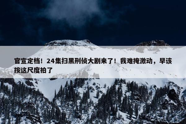 官宣定档！24集扫黑刑侦大剧来了！我难掩激动，早该按这尺度拍了