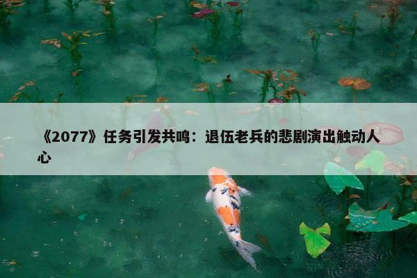 《2077》任务引发共鸣：退伍老兵的悲剧演出触动人心