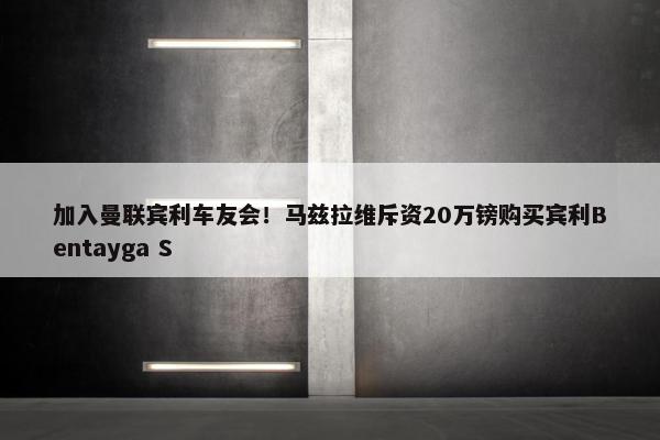 加入曼联宾利车友会！马兹拉维斥资20万镑购买宾利Bentayga S