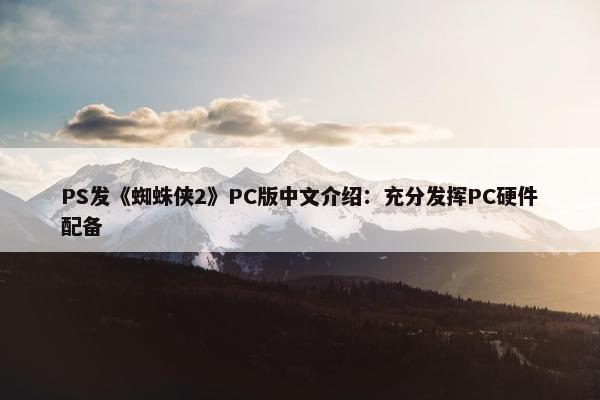 PS发《蜘蛛侠2》PC版中文介绍：充分发挥PC硬件配备