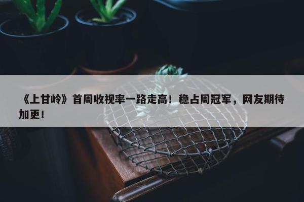 《上甘岭》首周收视率一路走高！稳占周冠军，网友期待加更！