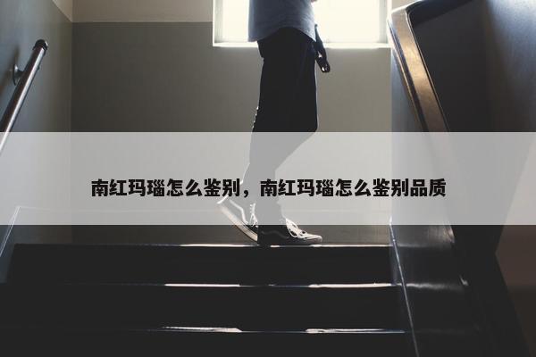 南红玛瑙怎么鉴别，南红玛瑙怎么鉴别品质