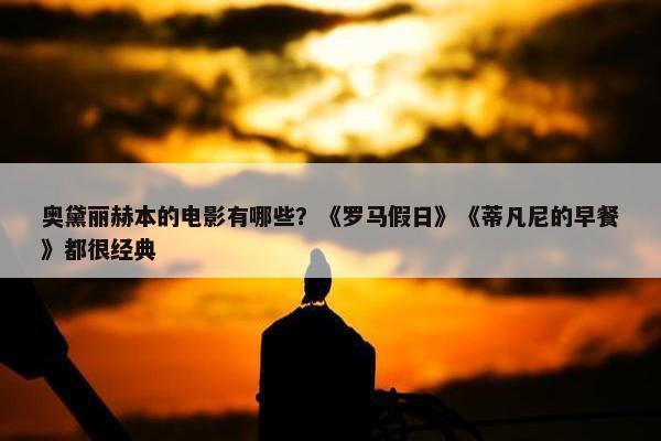 奥黛丽赫本的电影有哪些？《罗马假日》《蒂凡尼的早餐》都很经典