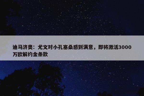 迪马济奥：尤文对小孔塞桑感到满意，即将激活3000万欧解约金条款