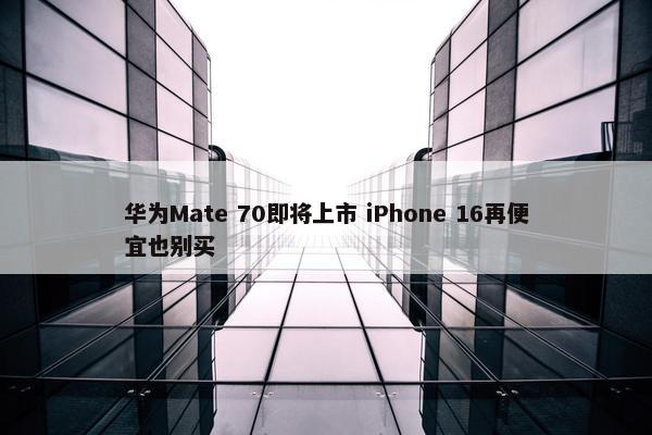 华为Mate 70即将上市 iPhone 16再便宜也别买