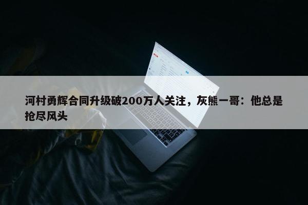 河村勇辉合同升级破200万人关注，灰熊一哥：他总是抢尽风头