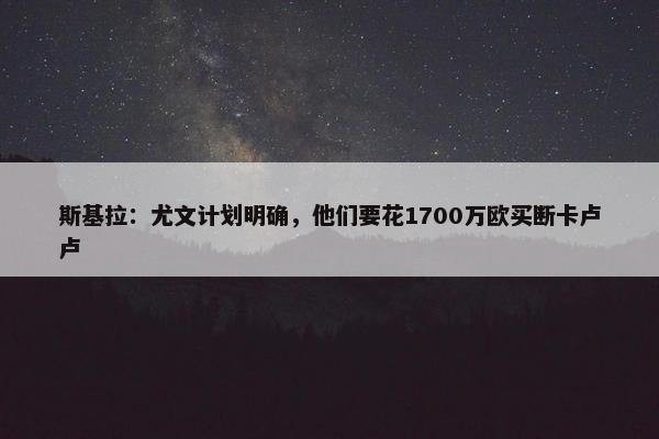 斯基拉：尤文计划明确，他们要花1700万欧买断卡卢卢