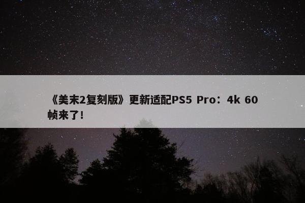 《美末2复刻版》更新适配PS5 Pro：4k 60帧来了！