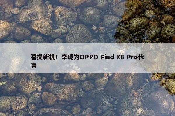 喜提新机！李现为OPPO Find X8 Pro代言