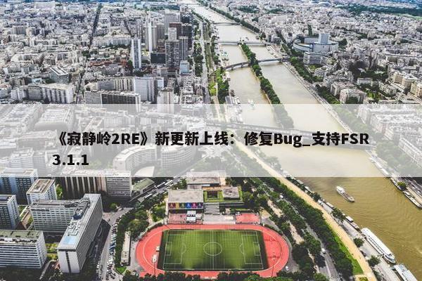 《寂静岭2RE》新更新上线：修复Bug_支持FSR3.1.1