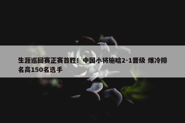 生涯巡回赛正赛首胜！中国小将施晗2-1晋级 爆冷排名高150名选手