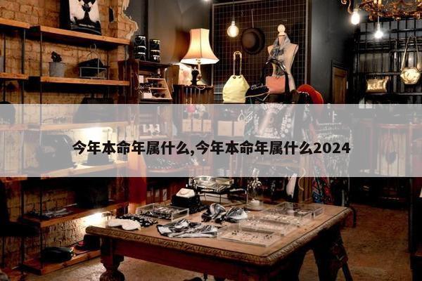 今年本命年属什么,今年本命年属什么2024