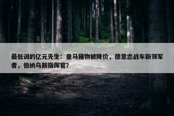 最低调的亿元先生：皇马猎物被降价，德意志战车新领军者，伯纳乌新指挥官？