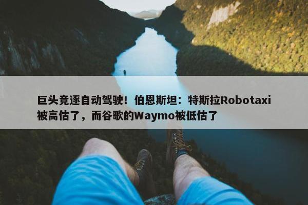 巨头竞逐自动驾驶！伯恩斯坦：特斯拉Robotaxi被高估了，而谷歌的Waymo被低估了