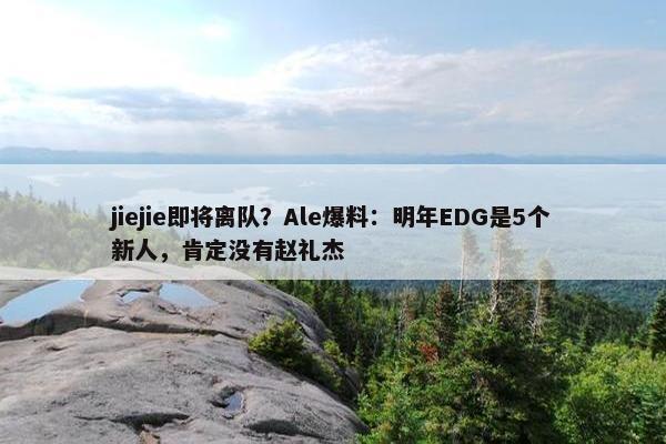 jiejie即将离队？Ale爆料：明年EDG是5个新人，肯定没有赵礼杰