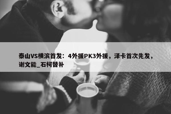 泰山VS横滨首发：4外援PK3外援，泽卡首次先发，谢文能_石柯替补