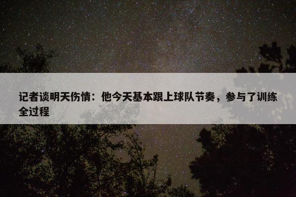 记者谈明天伤情：他今天基本跟上球队节奏，参与了训练全过程