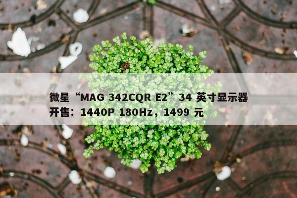 微星“MAG 342CQR E2”34 英寸显示器开售：1440P 180Hz，1499 元