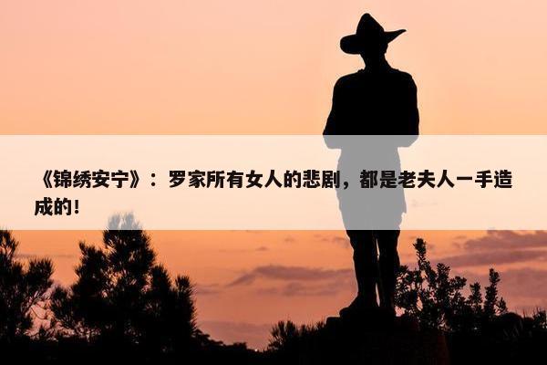 《锦绣安宁》：罗家所有女人的悲剧，都是老夫人一手造成的！