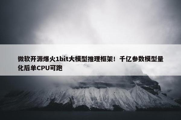 微软开源爆火1bit大模型推理框架！千亿参数模型量化后单CPU可跑