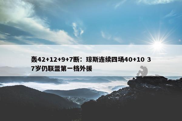 轰42+12+9+7断：琼斯连续四场40+10 37岁仍联盟第一档外援